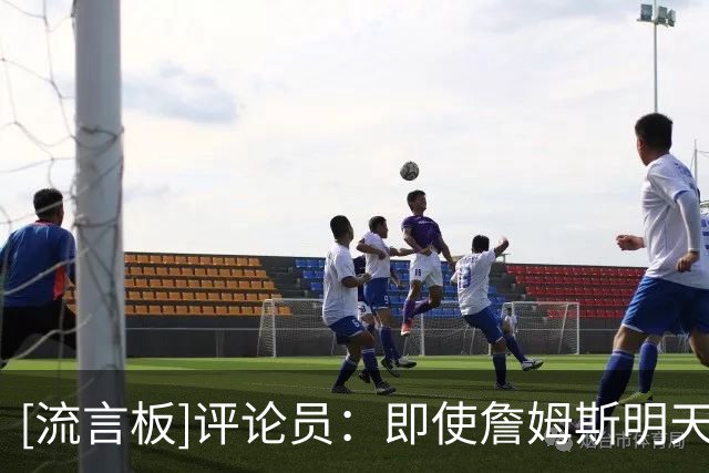 [流言板]评论员：即使詹姆斯明天宣布退役，他也保底稳居历史前五